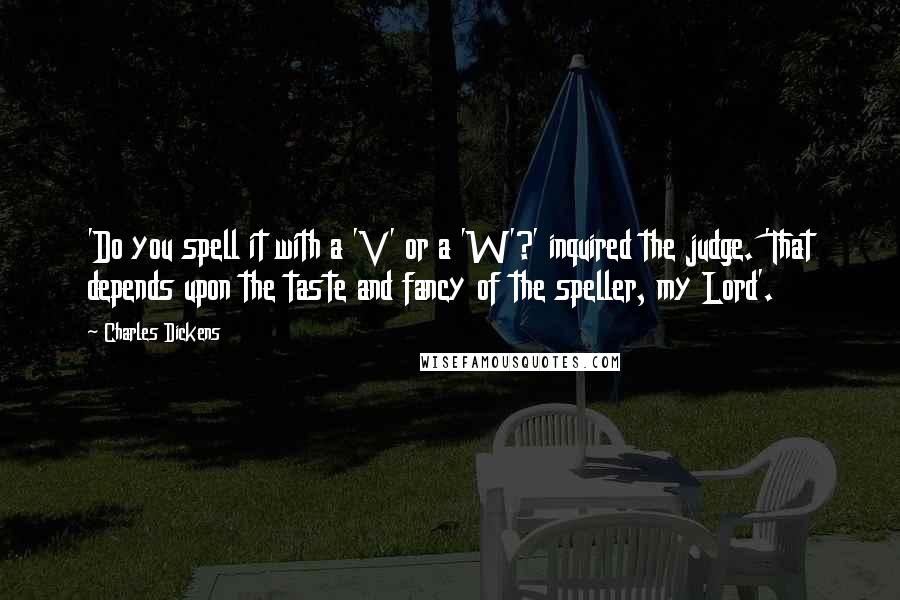 Charles Dickens Quotes: 'Do you spell it with a 'V' or a 'W'?' inquired the judge. 'That depends upon the taste and fancy of the speller, my Lord'.