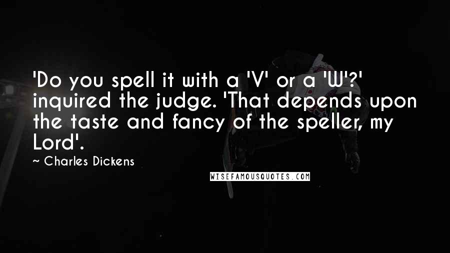 Charles Dickens Quotes: 'Do you spell it with a 'V' or a 'W'?' inquired the judge. 'That depends upon the taste and fancy of the speller, my Lord'.