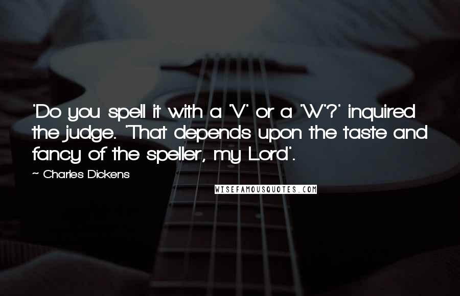 Charles Dickens Quotes: 'Do you spell it with a 'V' or a 'W'?' inquired the judge. 'That depends upon the taste and fancy of the speller, my Lord'.