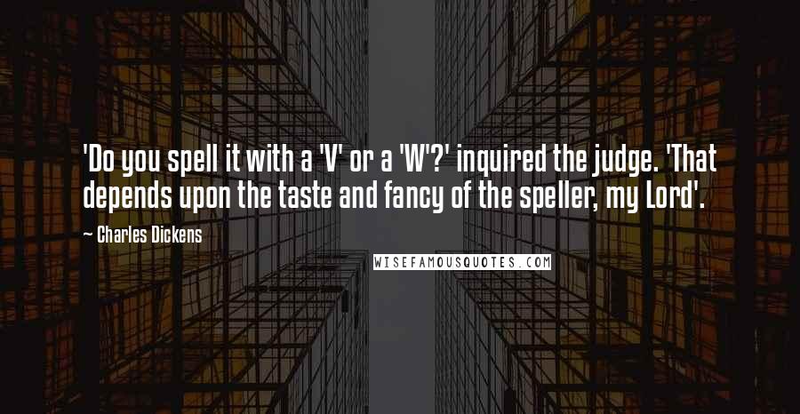 Charles Dickens Quotes: 'Do you spell it with a 'V' or a 'W'?' inquired the judge. 'That depends upon the taste and fancy of the speller, my Lord'.