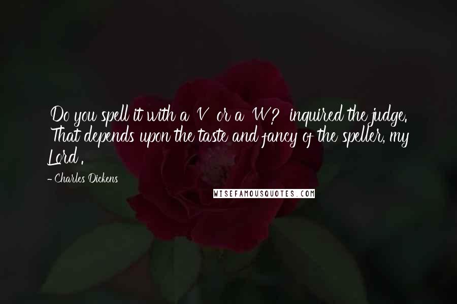 Charles Dickens Quotes: 'Do you spell it with a 'V' or a 'W'?' inquired the judge. 'That depends upon the taste and fancy of the speller, my Lord'.