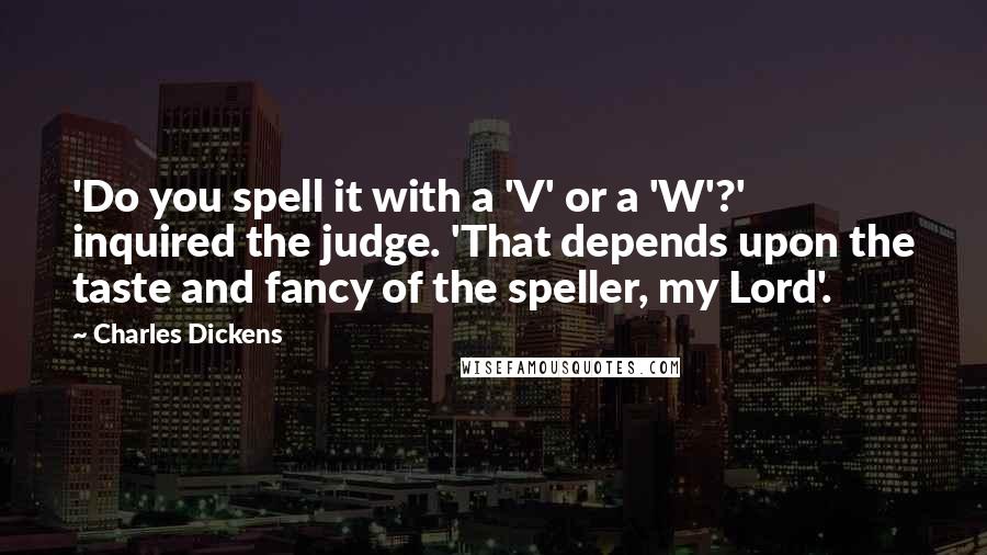 Charles Dickens Quotes: 'Do you spell it with a 'V' or a 'W'?' inquired the judge. 'That depends upon the taste and fancy of the speller, my Lord'.