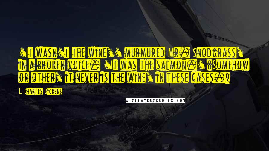 Charles Dickens Quotes: 'It wasn't the wine,' murmured Mr. Snodgrass, in a broken voice. 'It was the salmon.' (Somehow or other, it never is the wine, in these cases.)