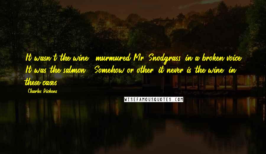 Charles Dickens Quotes: 'It wasn't the wine,' murmured Mr. Snodgrass, in a broken voice. 'It was the salmon.' (Somehow or other, it never is the wine, in these cases.)