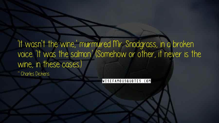 Charles Dickens Quotes: 'It wasn't the wine,' murmured Mr. Snodgrass, in a broken voice. 'It was the salmon.' (Somehow or other, it never is the wine, in these cases.)