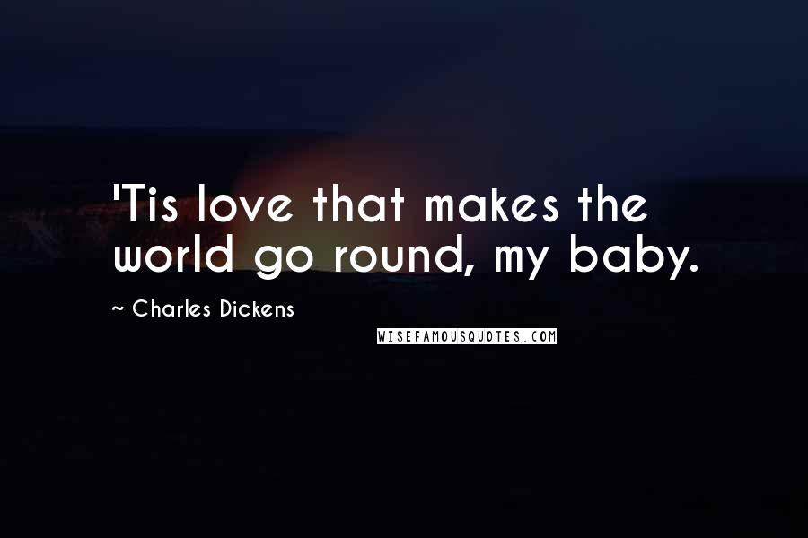 Charles Dickens Quotes: 'Tis love that makes the world go round, my baby.