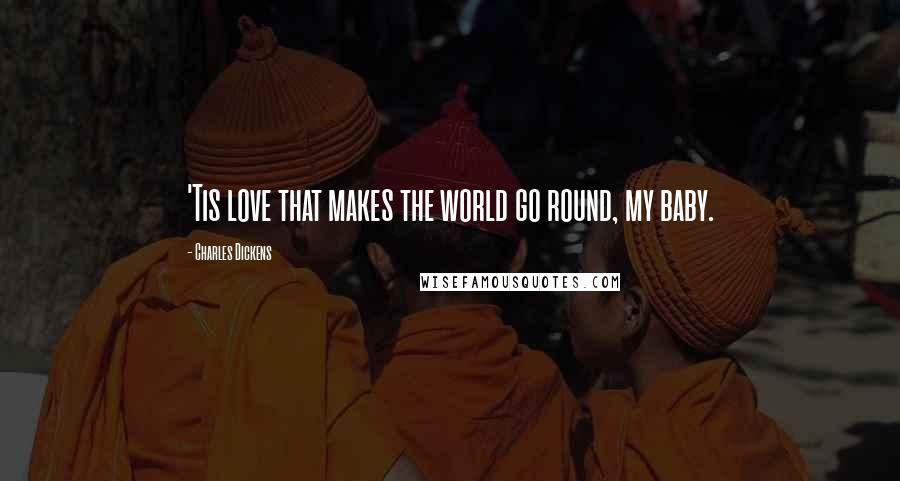 Charles Dickens Quotes: 'Tis love that makes the world go round, my baby.