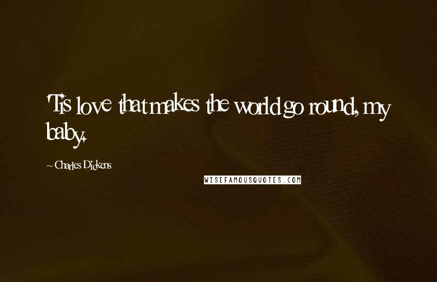 Charles Dickens Quotes: 'Tis love that makes the world go round, my baby.