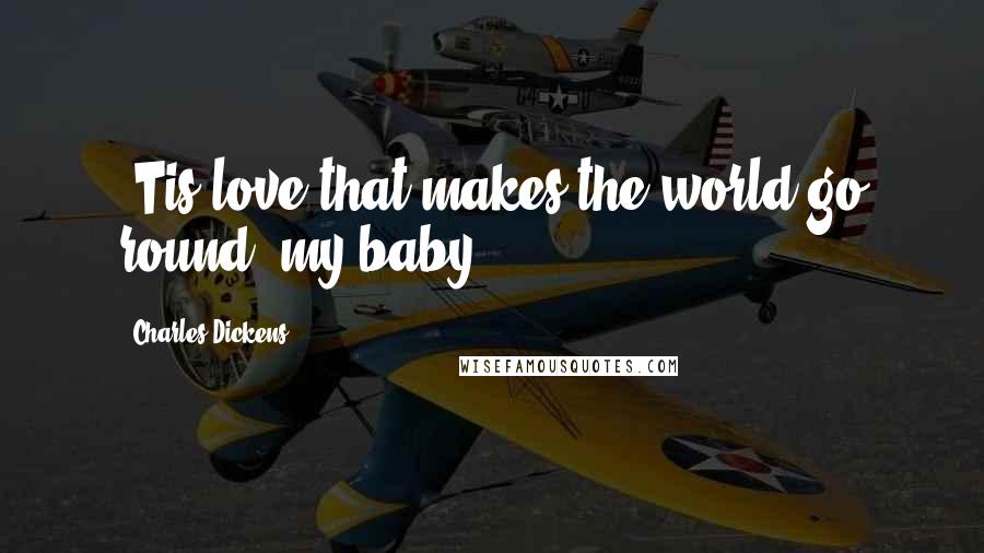 Charles Dickens Quotes: 'Tis love that makes the world go round, my baby.