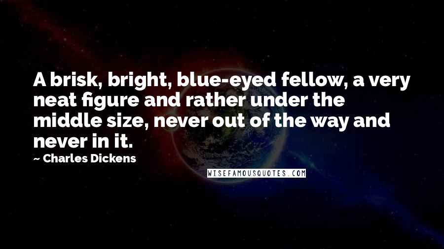 Charles Dickens Quotes: A brisk, bright, blue-eyed fellow, a very neat figure and rather under the middle size, never out of the way and never in it.