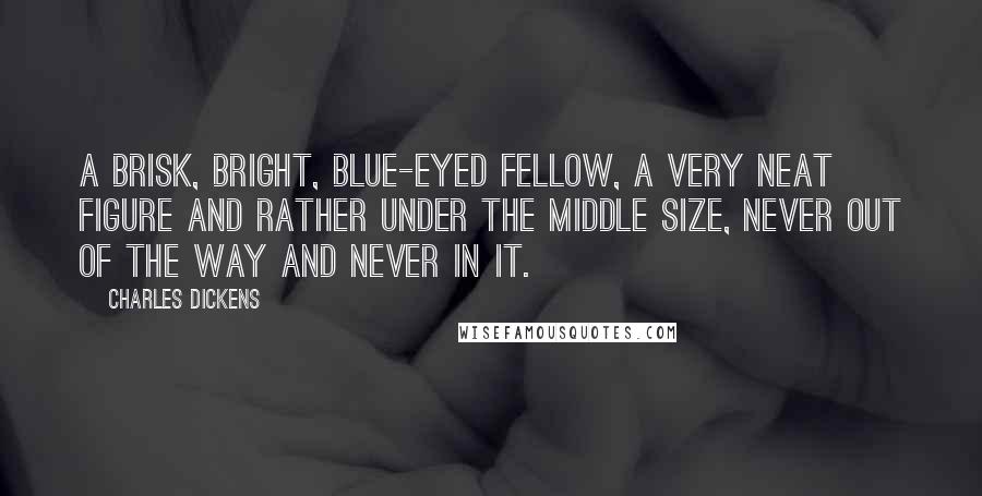 Charles Dickens Quotes: A brisk, bright, blue-eyed fellow, a very neat figure and rather under the middle size, never out of the way and never in it.