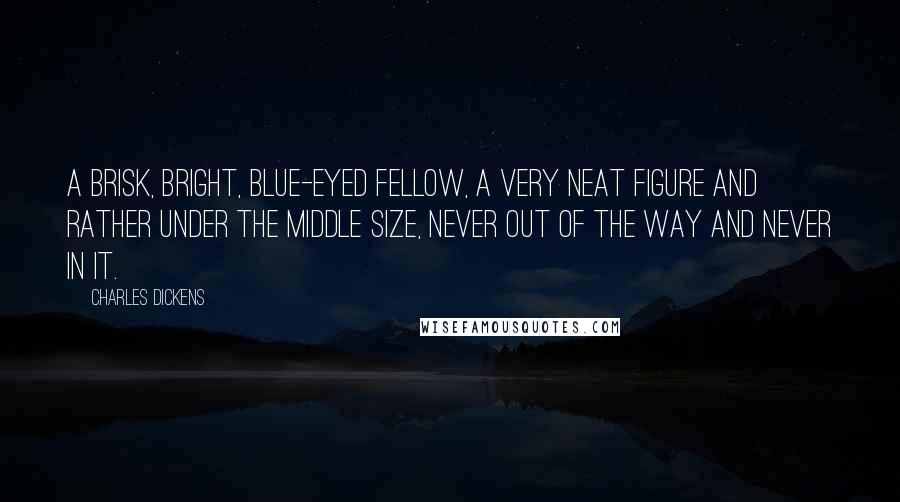 Charles Dickens Quotes: A brisk, bright, blue-eyed fellow, a very neat figure and rather under the middle size, never out of the way and never in it.