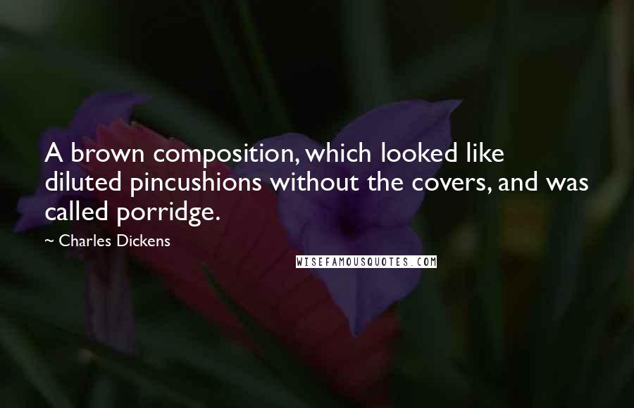 Charles Dickens Quotes: A brown composition, which looked like diluted pincushions without the covers, and was called porridge.