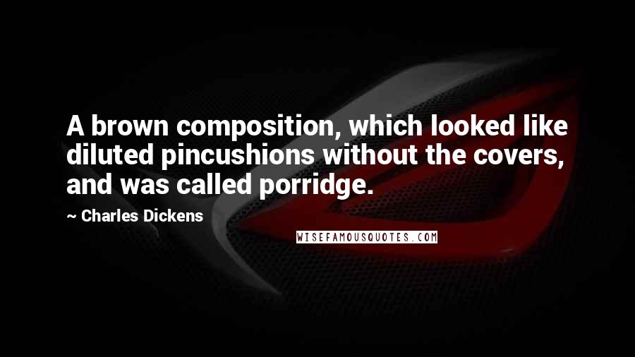 Charles Dickens Quotes: A brown composition, which looked like diluted pincushions without the covers, and was called porridge.