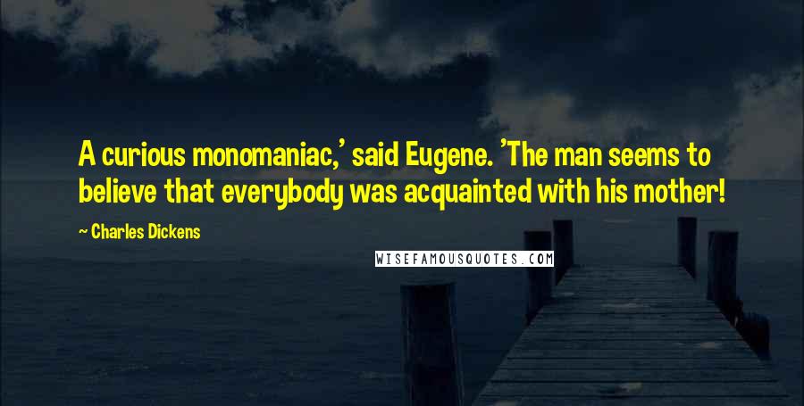 Charles Dickens Quotes: A curious monomaniac,' said Eugene. 'The man seems to believe that everybody was acquainted with his mother!