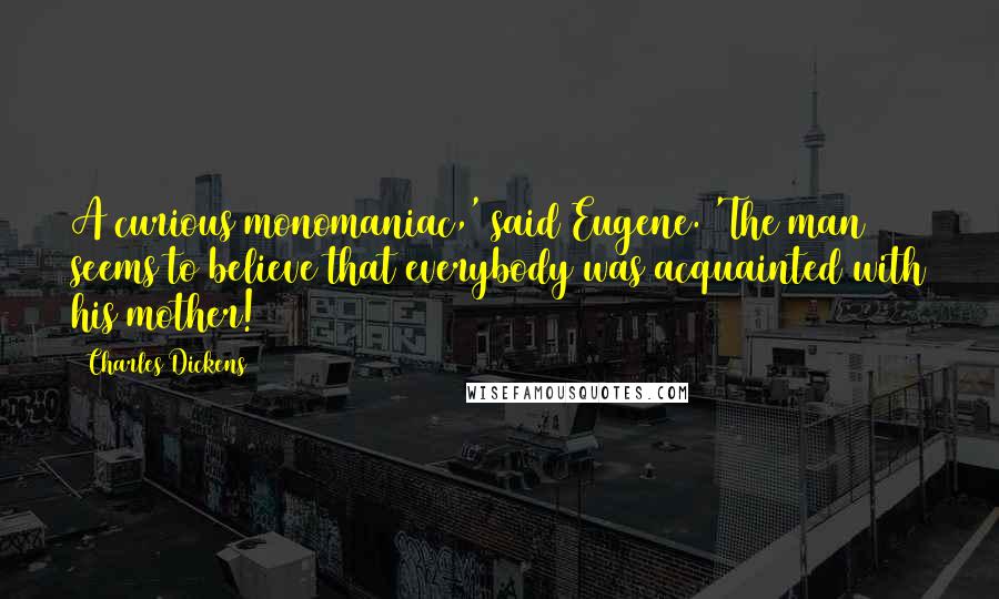 Charles Dickens Quotes: A curious monomaniac,' said Eugene. 'The man seems to believe that everybody was acquainted with his mother!