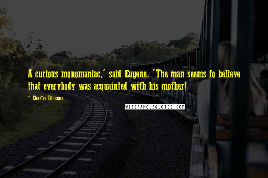 Charles Dickens Quotes: A curious monomaniac,' said Eugene. 'The man seems to believe that everybody was acquainted with his mother!