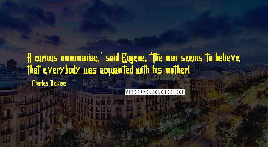 Charles Dickens Quotes: A curious monomaniac,' said Eugene. 'The man seems to believe that everybody was acquainted with his mother!