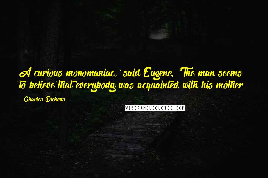 Charles Dickens Quotes: A curious monomaniac,' said Eugene. 'The man seems to believe that everybody was acquainted with his mother!