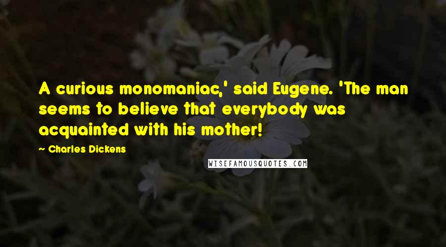 Charles Dickens Quotes: A curious monomaniac,' said Eugene. 'The man seems to believe that everybody was acquainted with his mother!