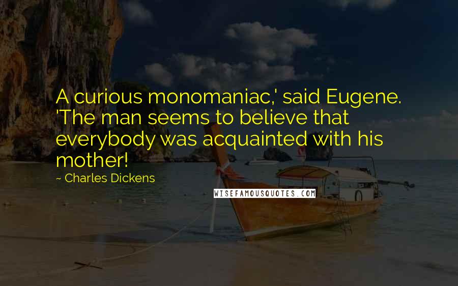 Charles Dickens Quotes: A curious monomaniac,' said Eugene. 'The man seems to believe that everybody was acquainted with his mother!