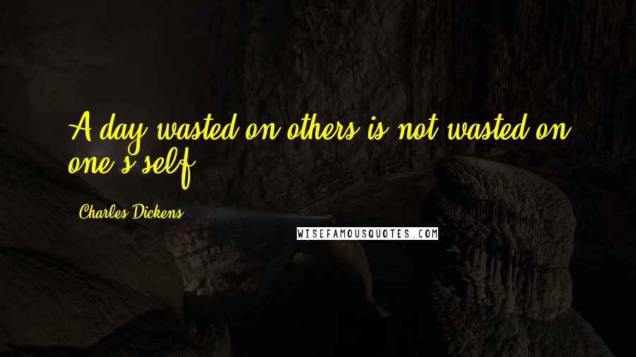 Charles Dickens Quotes: A day wasted on others is not wasted on one's self.