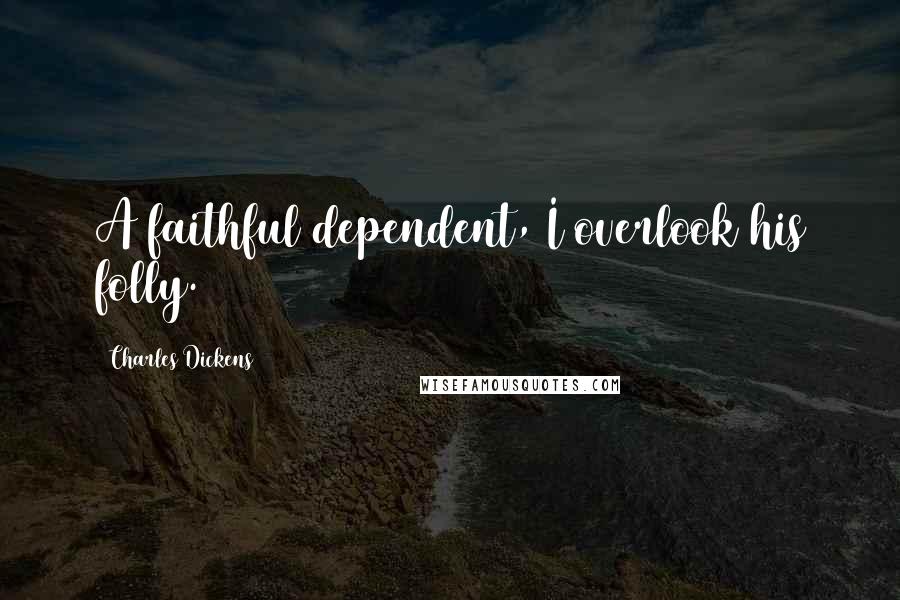 Charles Dickens Quotes: A faithful dependent, I overlook his folly.