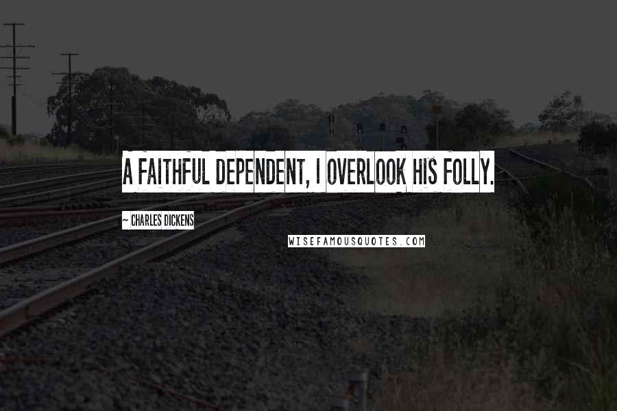 Charles Dickens Quotes: A faithful dependent, I overlook his folly.