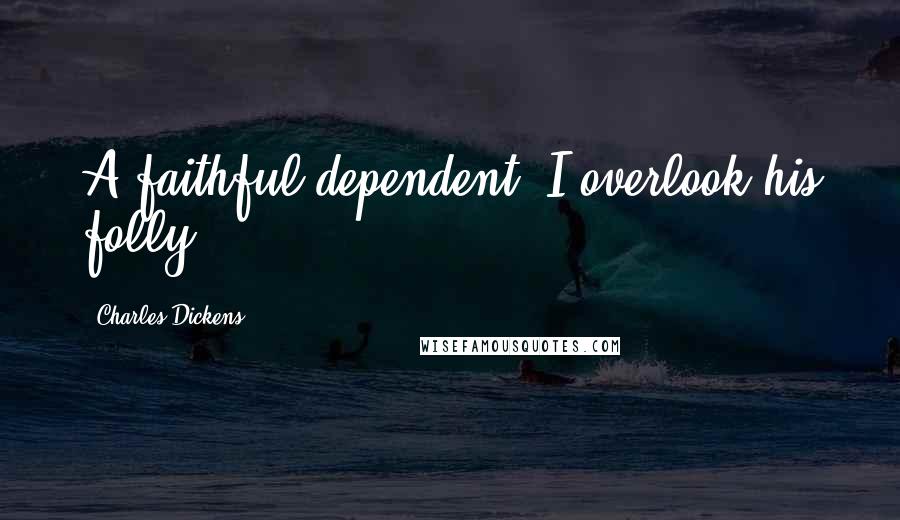 Charles Dickens Quotes: A faithful dependent, I overlook his folly.