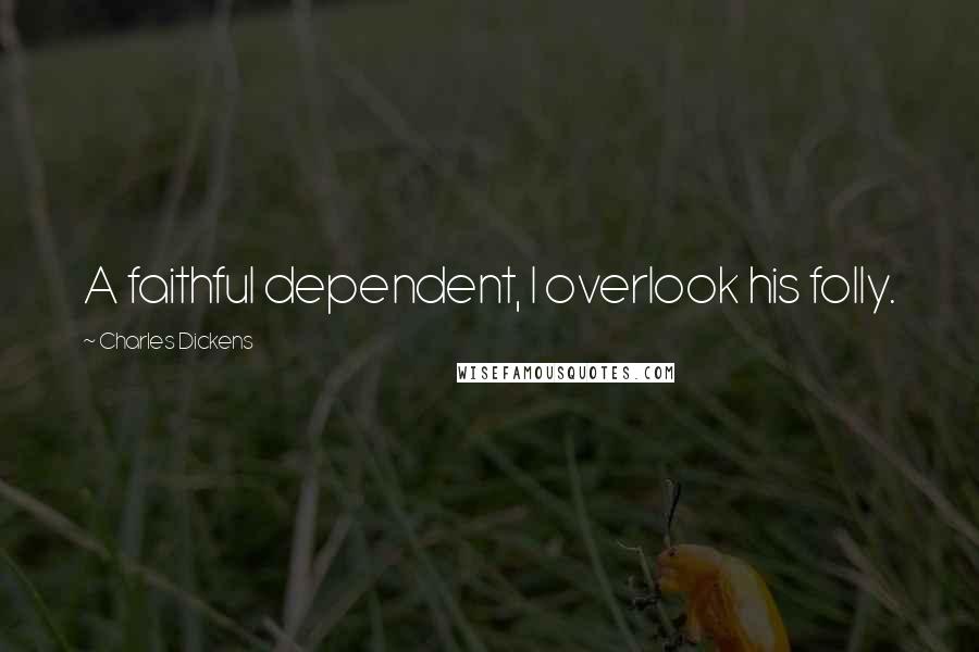 Charles Dickens Quotes: A faithful dependent, I overlook his folly.