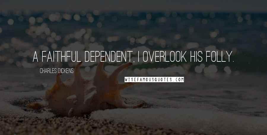 Charles Dickens Quotes: A faithful dependent, I overlook his folly.