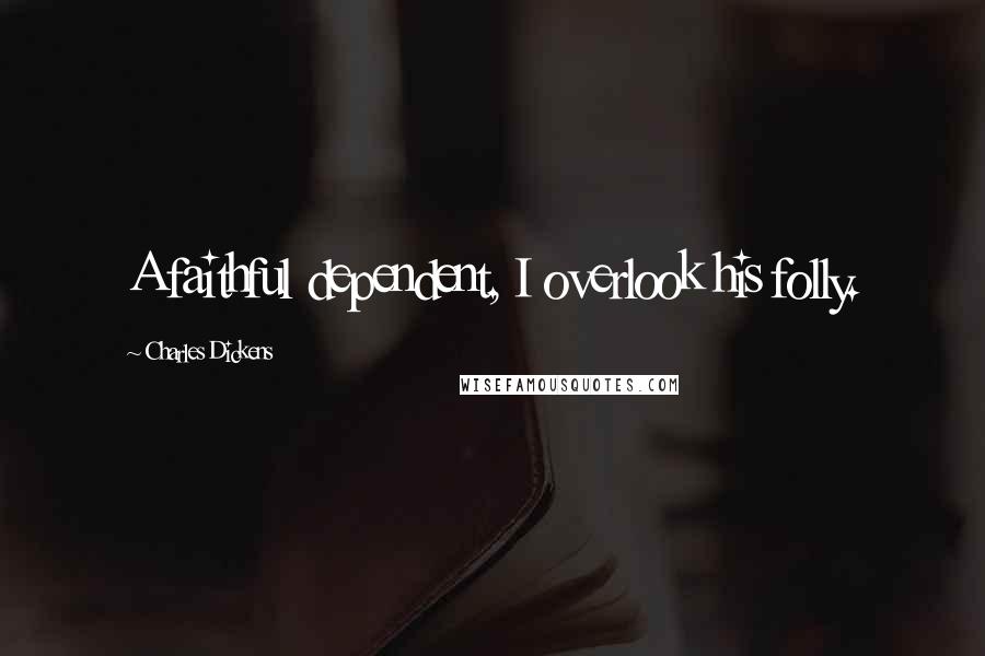 Charles Dickens Quotes: A faithful dependent, I overlook his folly.