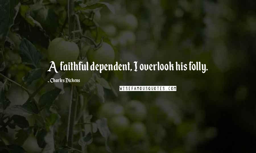 Charles Dickens Quotes: A faithful dependent, I overlook his folly.