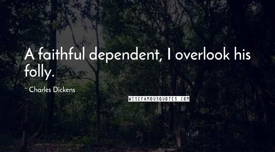 Charles Dickens Quotes: A faithful dependent, I overlook his folly.