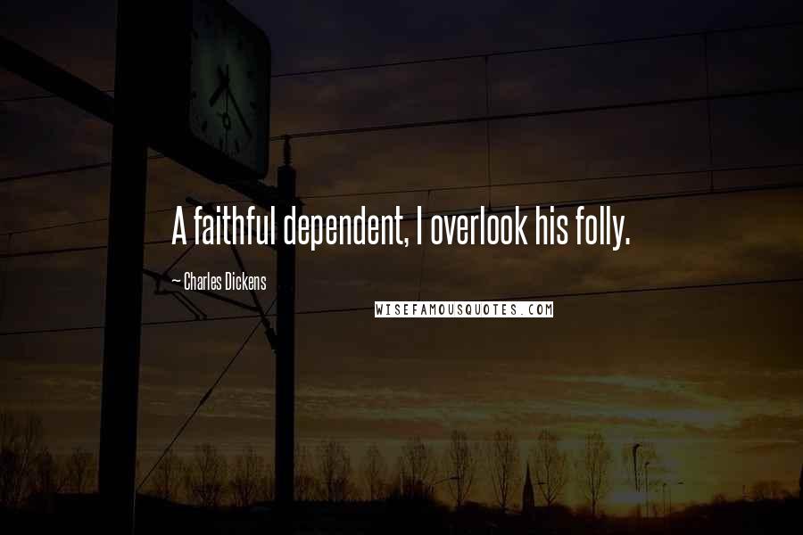 Charles Dickens Quotes: A faithful dependent, I overlook his folly.