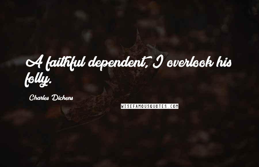 Charles Dickens Quotes: A faithful dependent, I overlook his folly.