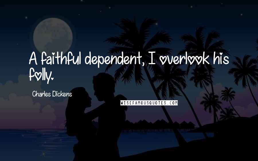 Charles Dickens Quotes: A faithful dependent, I overlook his folly.