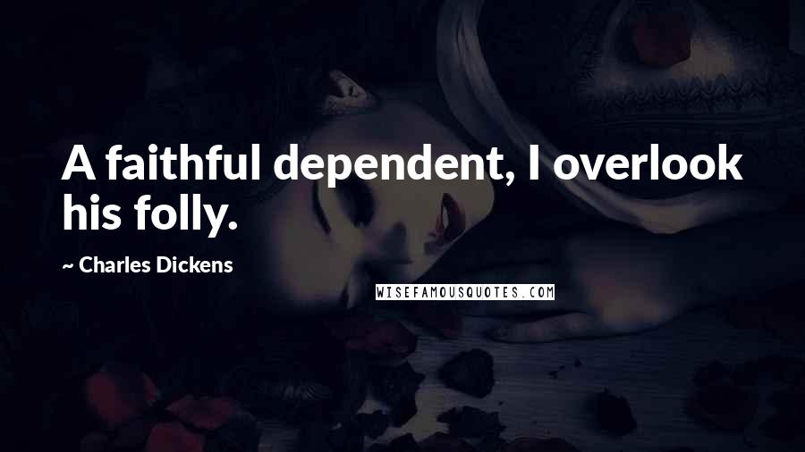 Charles Dickens Quotes: A faithful dependent, I overlook his folly.