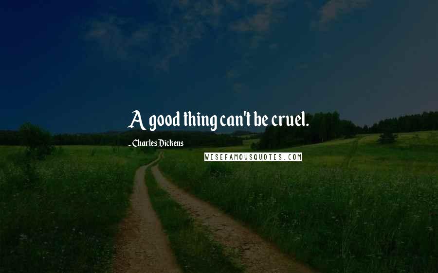 Charles Dickens Quotes: A good thing can't be cruel.