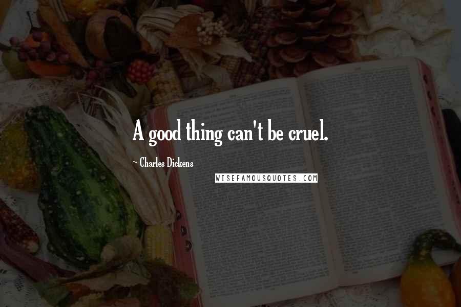 Charles Dickens Quotes: A good thing can't be cruel.