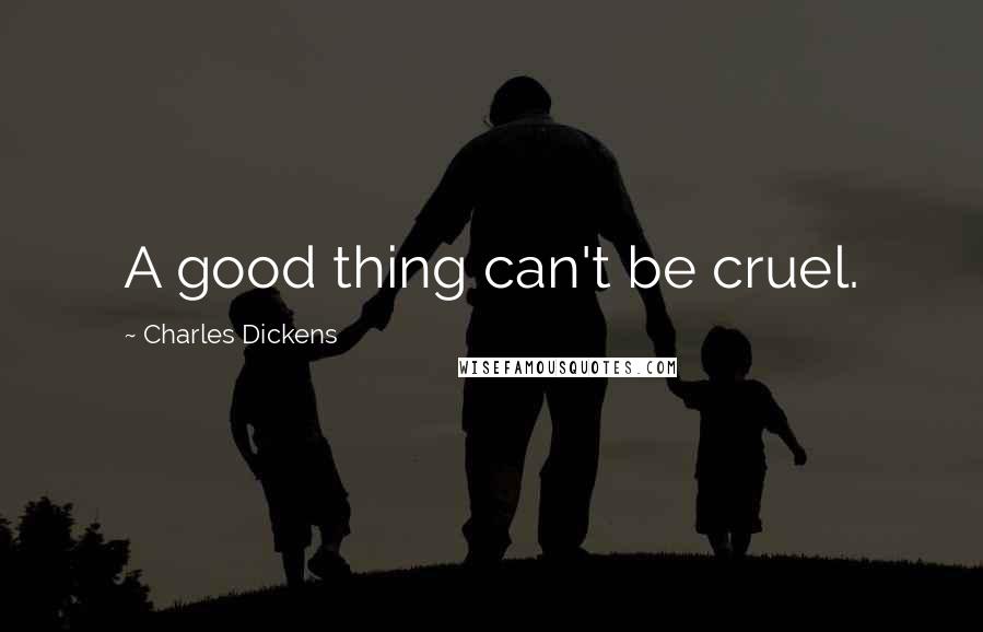 Charles Dickens Quotes: A good thing can't be cruel.