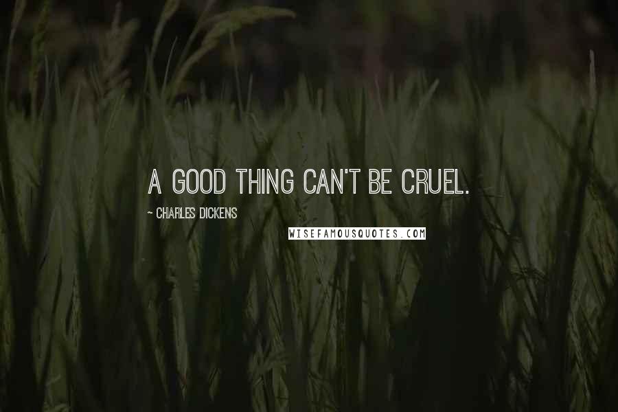 Charles Dickens Quotes: A good thing can't be cruel.