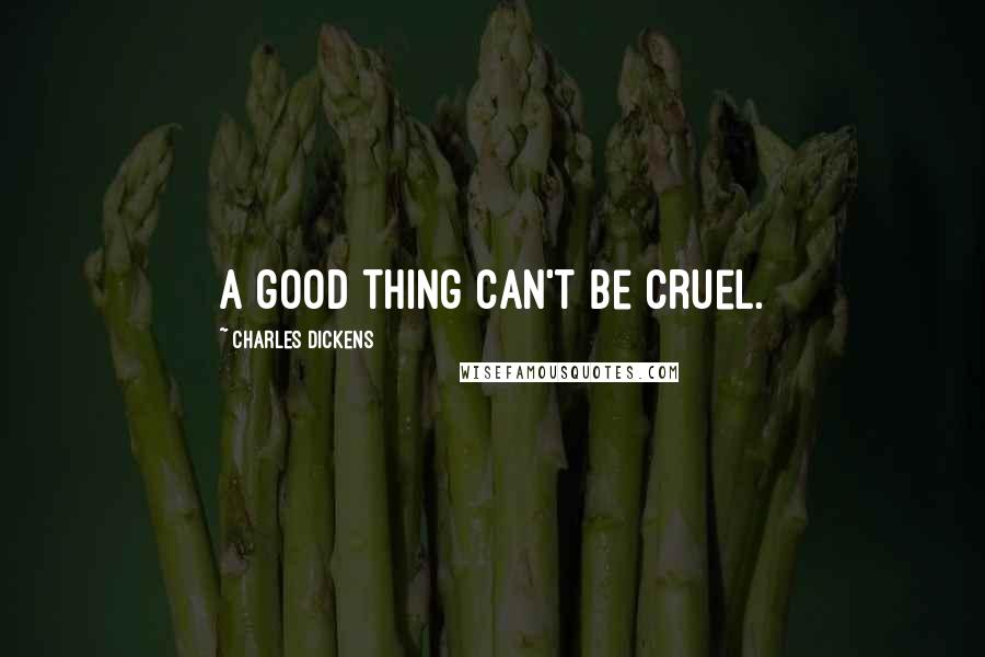 Charles Dickens Quotes: A good thing can't be cruel.