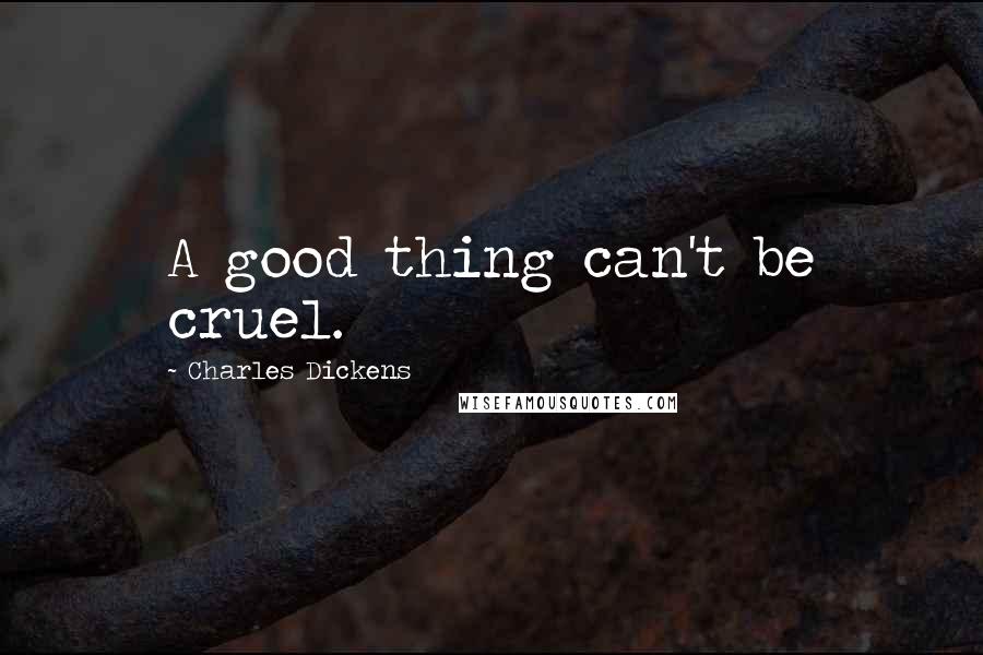 Charles Dickens Quotes: A good thing can't be cruel.