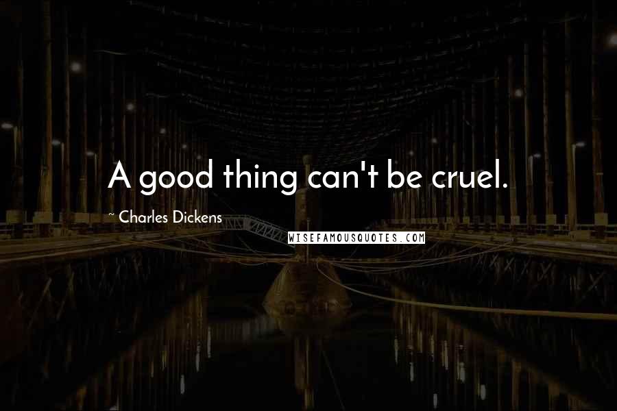 Charles Dickens Quotes: A good thing can't be cruel.