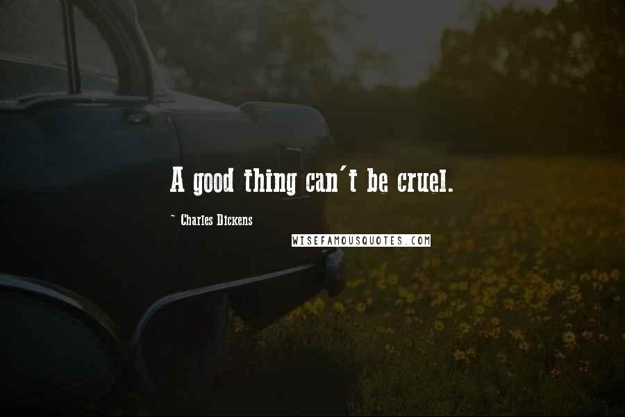 Charles Dickens Quotes: A good thing can't be cruel.