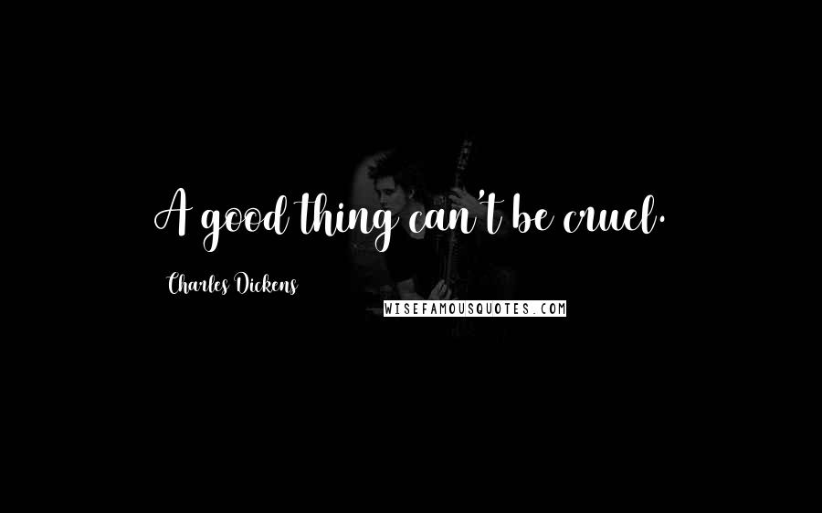 Charles Dickens Quotes: A good thing can't be cruel.