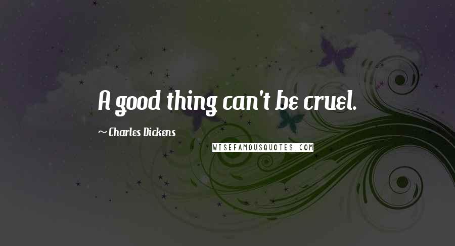 Charles Dickens Quotes: A good thing can't be cruel.