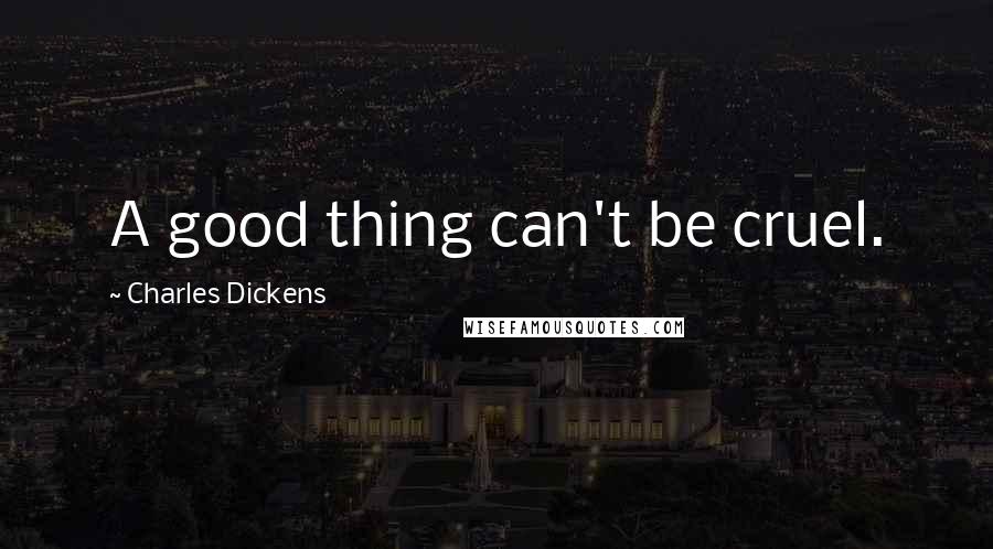 Charles Dickens Quotes: A good thing can't be cruel.