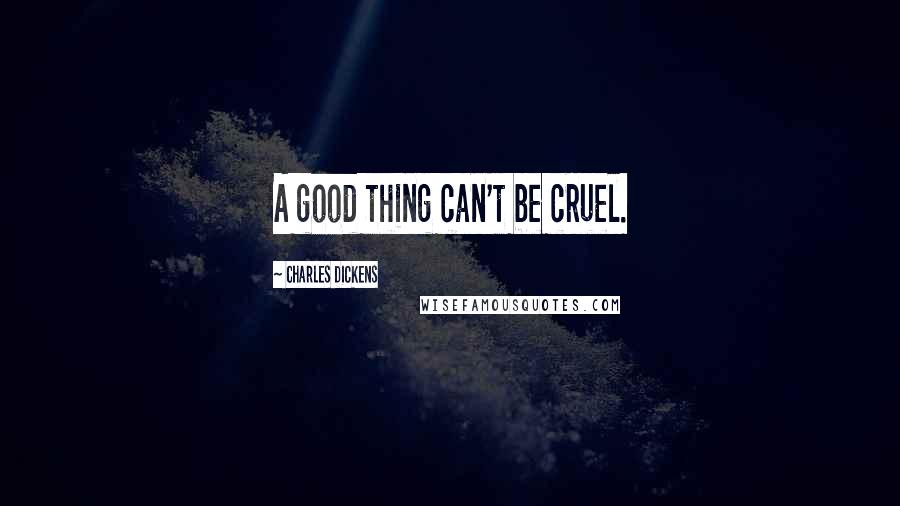 Charles Dickens Quotes: A good thing can't be cruel.